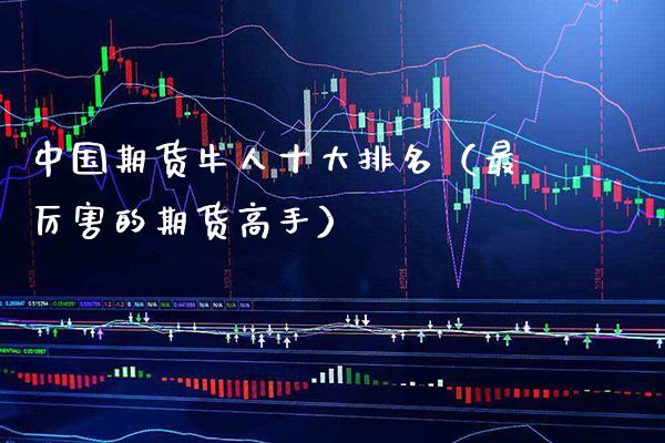 中国期货牛人十大排名（最厉害的期货高手）