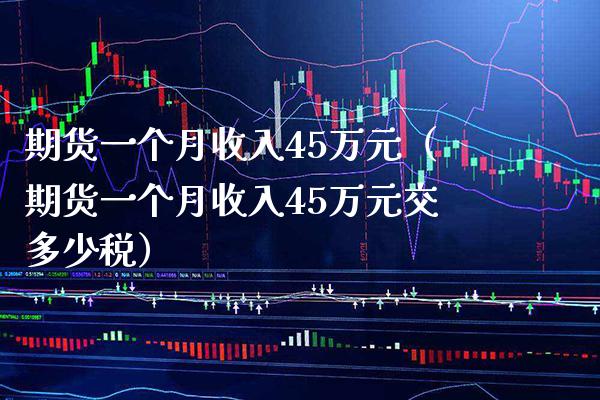 期货一个月收入45万元（期货一个月收入45万元交多少税）