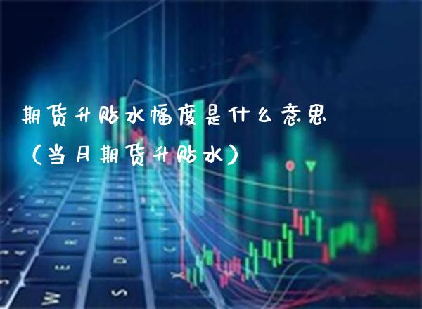 期货升贴水幅度是什么意思（当月期货升贴水）_https://www.boyangwujin.com_期货直播间_第1张