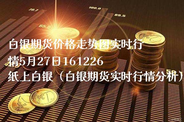 白银期货价格走势图实时行情5月27日161226纸上白银（白银期货实时行情分析）_https://www.boyangwujin.com_期货直播间_第1张
