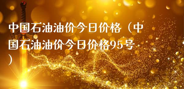 中国石油油价今日价格（中国石油油价今日价格95号）