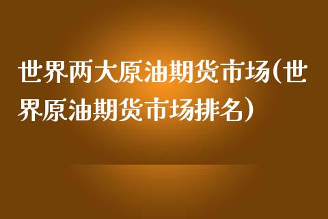世界两大原油期货市场(世界原油期货市场排名)_https://www.boyangwujin.com_白银期货_第1张