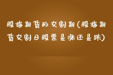 股指期货的交割期(股指期货交割日股票是涨还是跌)
