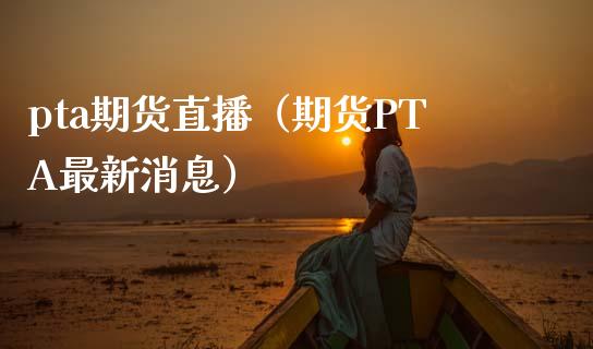 pta期货直播（期货PTA最新消息）