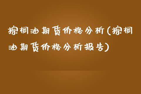 棕榈油期货价格分析(棕榈油期货价格分析报告)_https://www.boyangwujin.com_期货直播间_第1张