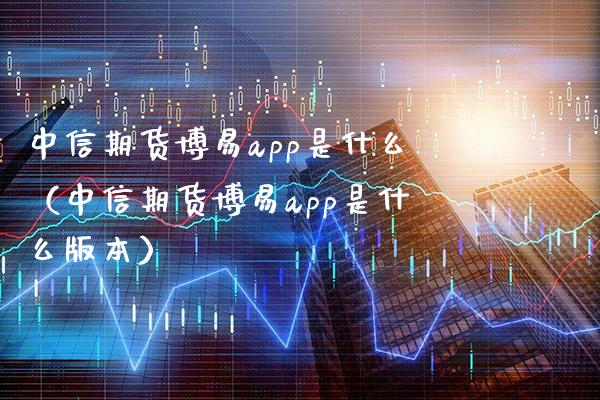 中信期货博易app是什么（中信期货博易app是什么版本）_https://www.boyangwujin.com_纳指期货_第1张