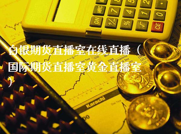 白银期货直播室在线直播（国际期货直播室黄金直播室）