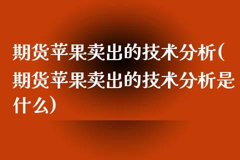 期货苹果卖出的技术分析(期货苹果卖出的技术分析是什么)