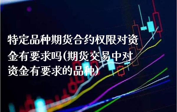 特定品种期货合约权限对资金有要求吗(期货交易中对资金有要求的品种)
