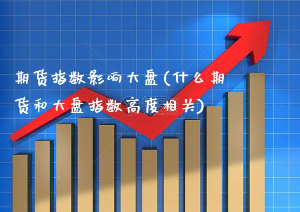期货指数影响大盘(什么期货和大盘指数高度相关)_https://www.boyangwujin.com_原油期货_第1张
