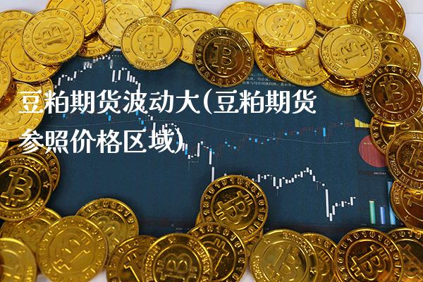 豆粕期货波动大(豆粕期货参照价格区域)