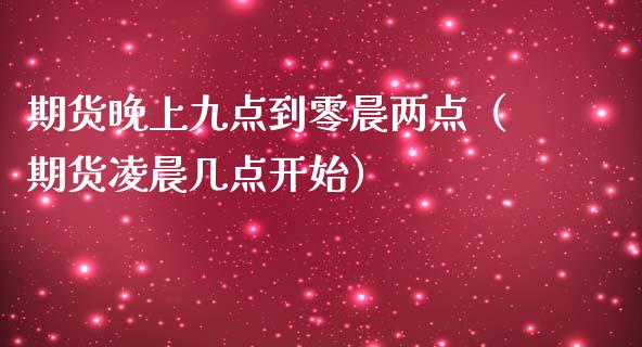 期货晚上九点到零晨两点（期货凌晨几点开始）_https://www.boyangwujin.com_期货直播间_第1张