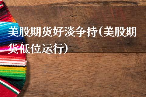 美股期货好淡争持(美股期货低位运行)