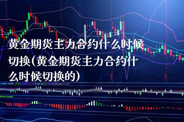 黄金期货主力合约什么时候切换(黄金期货主力合约什么时候切换的)