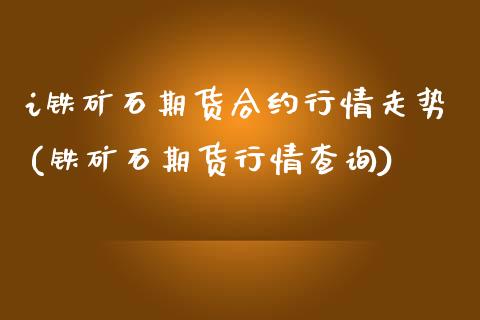 i铁矿石期货合约行情走势(铁矿石期货行情查询)