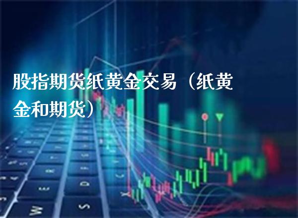 股指期货纸黄金交易（纸黄金和期货）