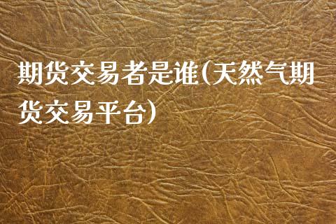 期货交易者是谁(天然气期货交易平台)_https://www.boyangwujin.com_期货直播间_第1张
