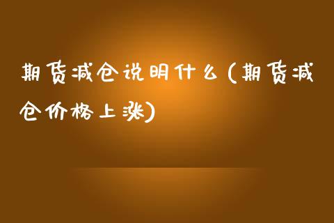 期货减仓说明什么(期货减仓价格上涨)_https://www.boyangwujin.com_期货直播间_第1张