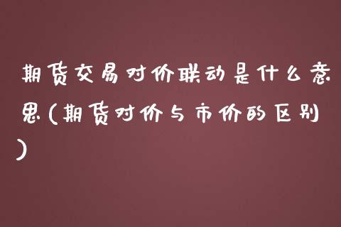 期货交易对价联动是什么意思(期货对价与市价的区别)_https://www.boyangwujin.com_期货开户_第1张
