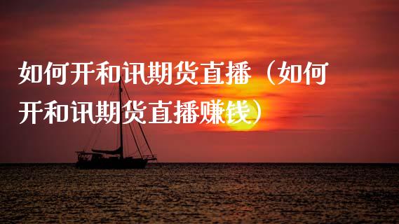 如何开和讯期货直播（如何开和讯期货直播赚钱）