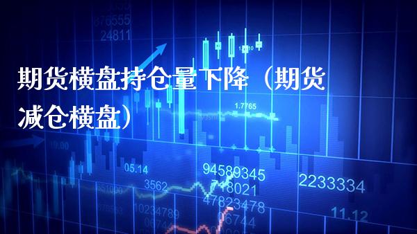 期货横盘持仓量下降（期货减仓横盘）