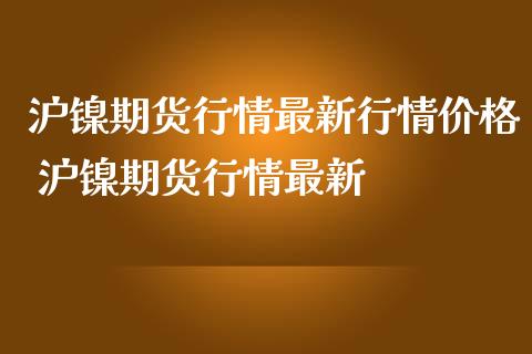 沪镍期货行情最新行情价格 沪镍期货行情最新_https://www.boyangwujin.com_期货直播间_第1张
