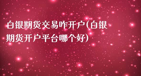 白银期货交易咋开户(白银期货开户平台哪个好)_https://www.boyangwujin.com_期货直播间_第1张