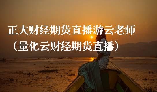 正大财经期货直播游云老师（量化云财经期货直播）_https://www.boyangwujin.com_期货直播间_第1张