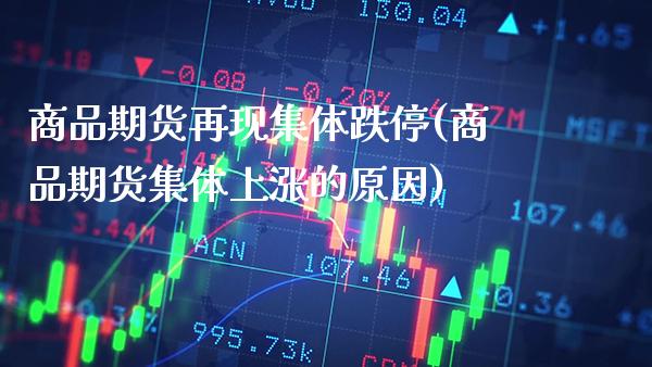 商品期货再现集体跌停(商品期货集体上涨的原因)_https://www.boyangwujin.com_期货直播间_第1张