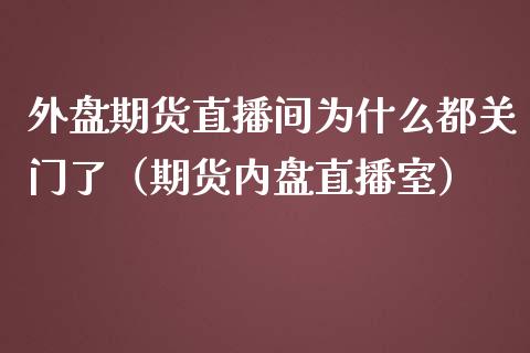 外盘期货直播间为什么都关门了（期货内盘直播室）