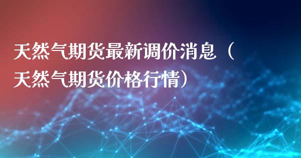天然气期货最新调价消息（天然气期货价格行情）_https://www.boyangwujin.com_期货直播间_第1张