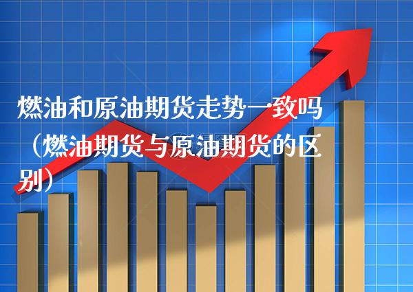 燃油和原油期货走势一致吗（燃油期货与原油期货的区别）_https://www.boyangwujin.com_期货直播间_第1张