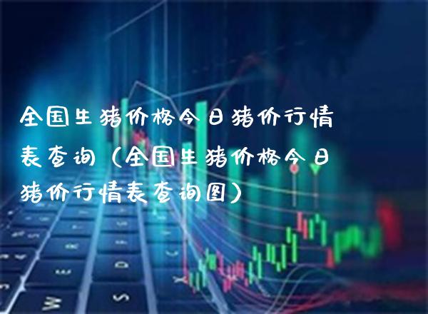 全国生猪价格今日猪价行情表查询（全国生猪价格今日猪价行情表查询图）