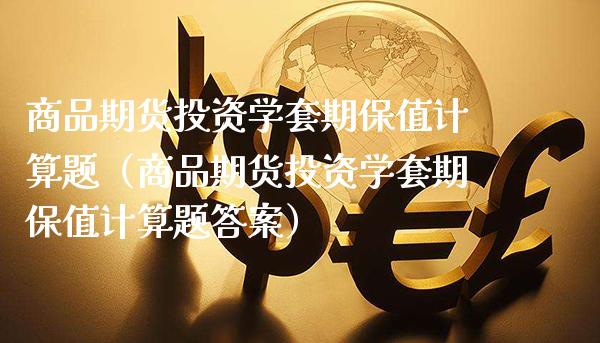 商品期货投资学套期保值计算题（商品期货投资学套期保值计算题答案）_https://www.boyangwujin.com_期货直播间_第1张