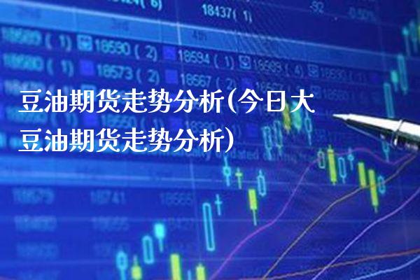 豆油期货走势分析(今日大豆油期货走势分析)_https://www.boyangwujin.com_期货直播间_第1张