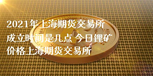 2021年上海期货交易所成立时间是几点 今日锂矿价格上海期货交易所_https://www.boyangwujin.com_期货直播间_第1张