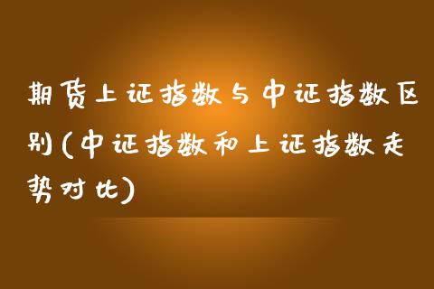 期货上证指数与中证指数区别(中证指数和上证指数走势对比)