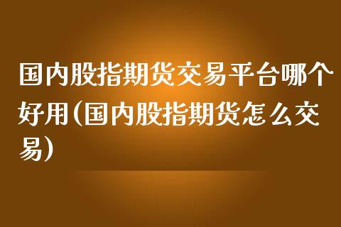 国内股指期货交易平台哪个好用(国内股指期货怎么交易)_https://www.boyangwujin.com_期货直播间_第1张