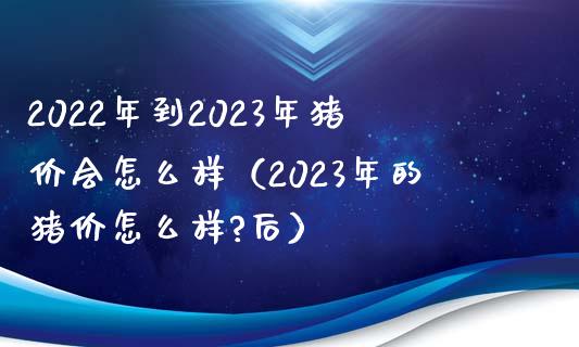 2022年到2023年猪价会怎么样（2023年的猪价怎么样?后）_https://www.boyangwujin.com_期货直播间_第1张