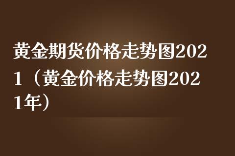 黄金期货价格走势图2021（黄金价格走势图2021年）_https://www.boyangwujin.com_期货直播间_第1张