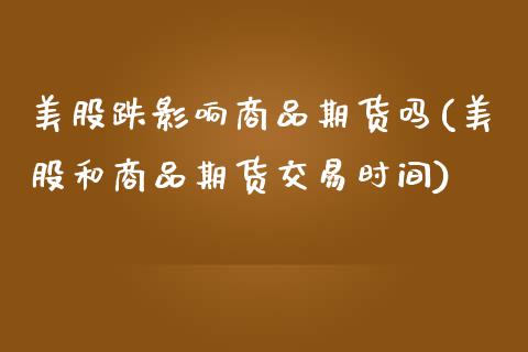 美股跌影响商品期货吗(美股和商品期货交易时间)