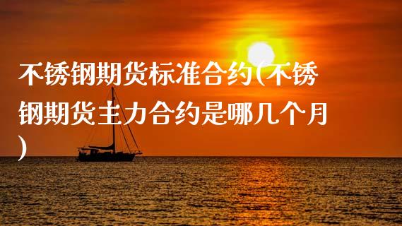 不锈钢期货标准合约(不锈钢期货主力合约是哪几个月)