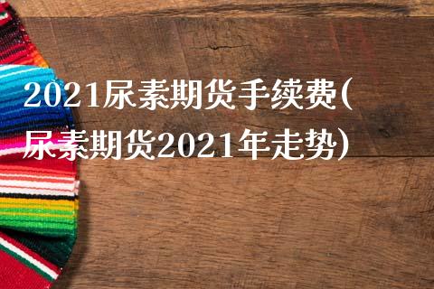 2021尿素期货手续费(尿素期货2021年走势)_https://www.boyangwujin.com_期货直播间_第1张