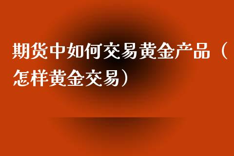 期货中如何交易黄金产品（怎样黄金交易）