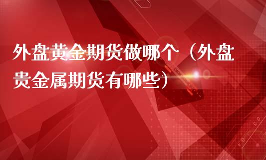 外盘黄金期货做哪个（外盘贵金属期货有哪些）_https://www.boyangwujin.com_期货直播间_第1张