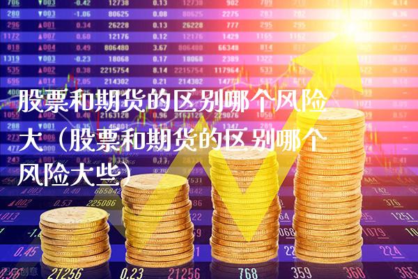 股票和期货的区别哪个风险大（股票和期货的区别哪个风险大些）_https://www.boyangwujin.com_期货直播间_第1张