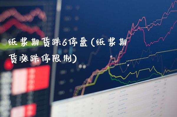 纸浆期货跌6停盘(纸浆期货涨跌停限制)_https://www.boyangwujin.com_期货直播间_第1张
