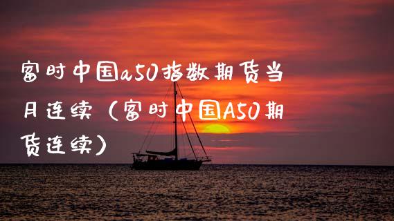 富时中国a50指数期货当月连续（富时中国A50期货连续）_https://www.boyangwujin.com_期货直播间_第1张