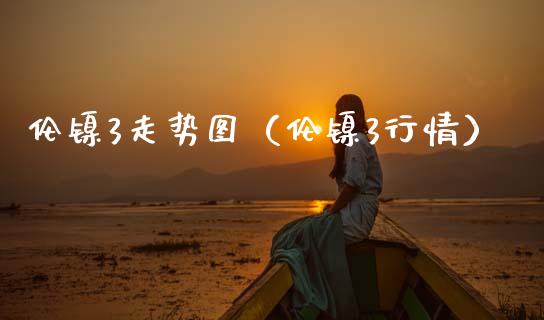 伦镍3走势图（伦镍3行情）