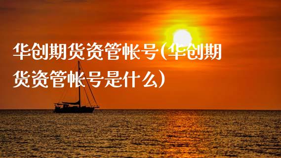 华创期货资管帐号(华创期货资管帐号是什么)
